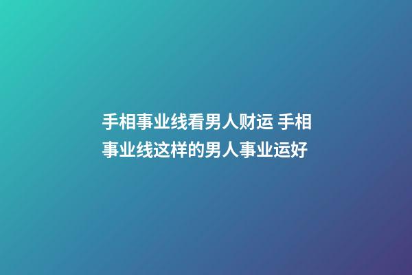 手相事业线看男人财运 手相事业线这样的男人事业运好
